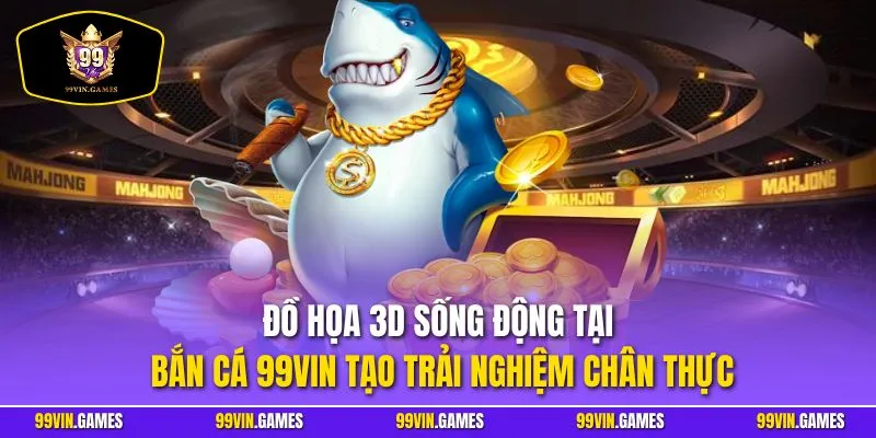 Đồ họa 3D sống động tại bắn cá 99VIN tạo trải nghiệm chân thực