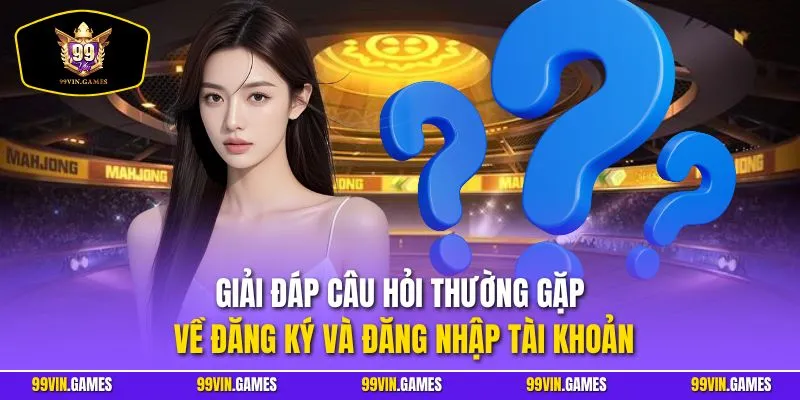 Giải đáp câu hỏi thường gặp về đăng ký và đăng nhập tài khoản